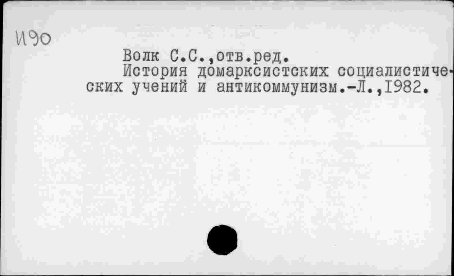 ﻿
Волк С.С.,отв.ред.
История домарксистских социалистиче ских учений и антикоммунизм.-Л.,1982.